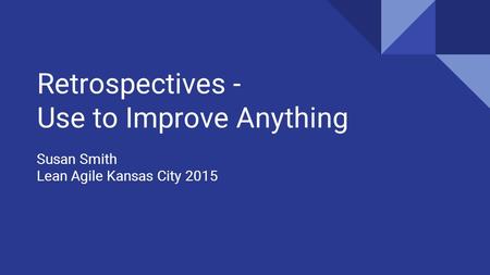 Retrospectives - Use to Improve Anything Susan Smith Lean Agile Kansas City 2015.