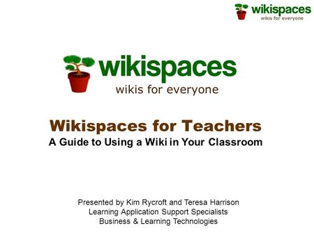 Wikispaces for Teachers A Guide to Using a Wiki in Your Classroom Presented by Kim Rycroft and Teresa Harrison Learning Application Support Specialists.