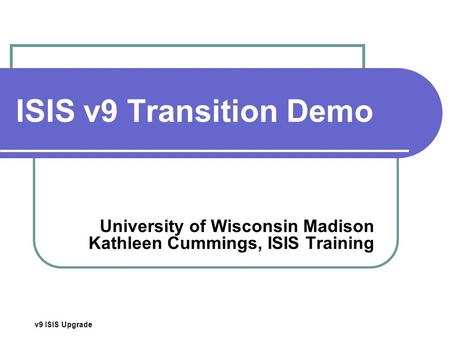 V9 ISIS Upgrade ISIS v9 Transition Demo University of Wisconsin Madison Kathleen Cummings, ISIS Training.