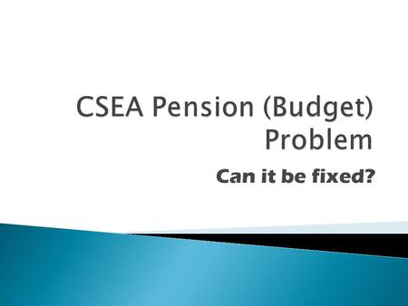 Can it be fixed?.  Each year CSEA needs to make one payment which consists of two components.  What are they? ◦ Normal Cost ◦ Shortfall amortization.