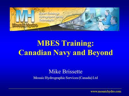 Www.mosaichydro.com MBES Training: Canadian Navy and Beyond Mike Brissette Mosaic Hydrographic Services (Canada) Ltd.