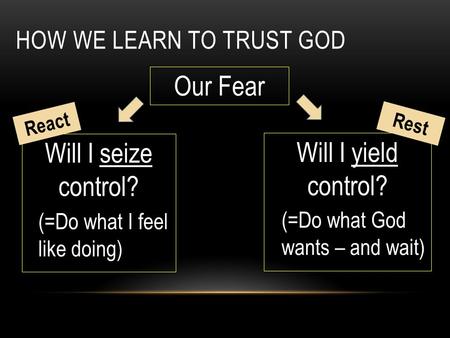 HOW WE LEARN TO TRUST GOD Our Fear Will I seize control? Will I yield control? (=Do what I feel like doing) (=Do what God wants – and wait) React Rest.