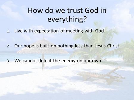 How do we trust God in everything? 1. Live with expectation of meeting with God. 2. Our hope is built on nothing less than Jesus Christ. 3. We cannot defeat.