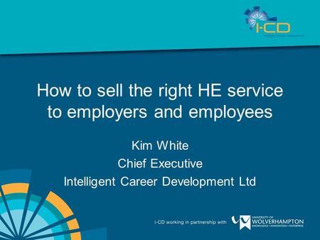 How to sell the right HE service to employers and employees Kim White Chief Executive Intelligent Career Development Ltd.