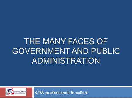 THE MANY FACES OF GOVERNMENT AND PUBLIC ADMINISTRATION GPA professionals in action!