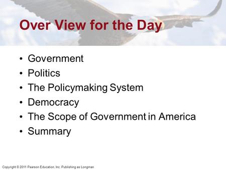 Copyright © 2011 Pearson Education, Inc. Publishing as Longman Over View for the Day Government Politics The Policymaking System Democracy The Scope of.