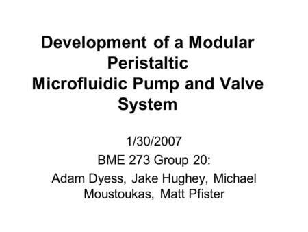 Development of a Modular Peristaltic Microfluidic Pump and Valve System 1/30/2007 BME 273 Group 20: Adam Dyess, Jake Hughey, Michael Moustoukas, Matt Pfister.