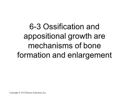 Copyright © 2010 Pearson Education, Inc. 6-3 Ossification and appositional growth are mechanisms of bone formation and enlargement.