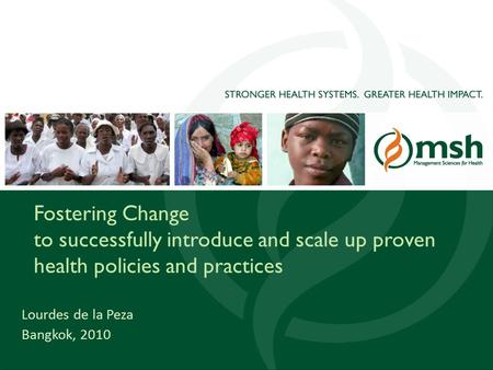 1 Fostering Change to successfully introduce and scale up proven health policies and practices Lourdes de la Peza Bangkok, 2010.