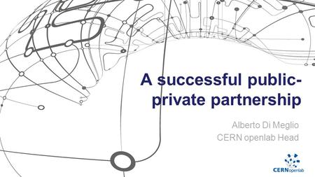 A successful public- private partnership Alberto Di Meglio CERN openlab Head.