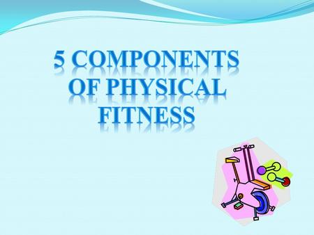 The Components of Physical Fitness are: Cardiovascular Endurance Muscular Strength Muscular Endurance Flexibility Body Composition.