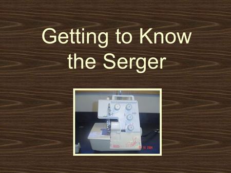 Getting to Know the Serger. Serger Rules 1.Use Caution When serging anything. The serger will cut almost any fabric that gets in the way of the blades.