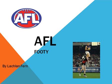 AFL FOOTY By Lachlan Fern. FOOTY Footy is my favourite sport, it is really fun. I've been playing it since I was 5. when I was 5 I played Auskick for.