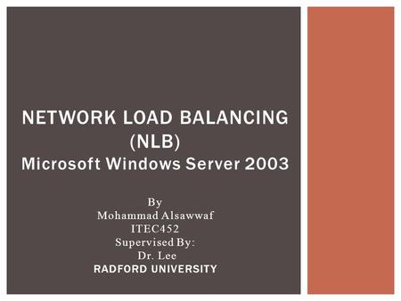 NETWORK LOAD BALANCING (NLB) Microsoft Windows Server 2003 By Mohammad Alsawwaf ITEC452 Supervised By: Dr. Lee RADFORD UNIVERSITY.