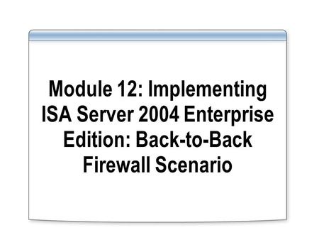 Module 12: Implementing ISA Server 2004 Enterprise Edition: Back-to-Back Firewall Scenario.