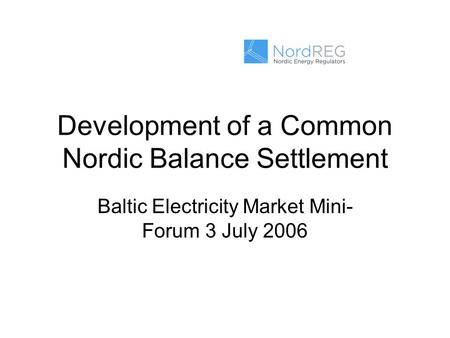 Development of a Common Nordic Balance Settlement Baltic Electricity Market Mini- Forum 3 July 2006.