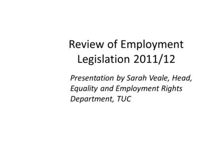 Review of Employment Legislation 2011/12 Presentation by Sarah Veale, Head, Equality and Employment Rights Department, TUC.