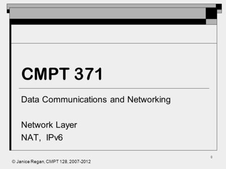 © Janice Regan, CMPT 128, 2007-2012 0 CMPT 371 Data Communications and Networking Network Layer NAT, IPv6.