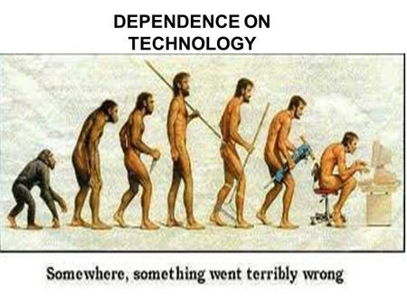 DEPENDENCE ON TECHNOLOGY