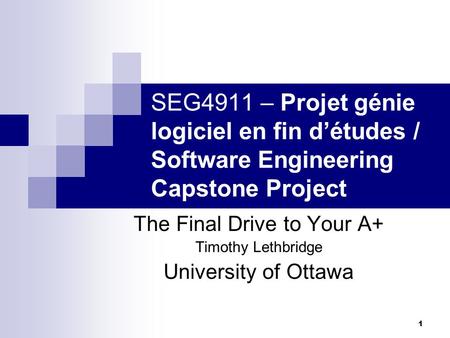 SEG4911 – Projet génie logiciel en fin d’études / Software Engineering Capstone Project The Final Drive to Your A+ Timothy Lethbridge University of Ottawa.