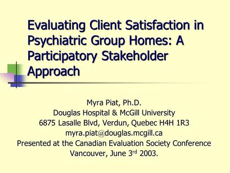 Evaluating Client Satisfaction in Psychiatric Group Homes: A Participatory Stakeholder Approach Myra Piat, Ph.D. Douglas Hospital & McGill University 6875.