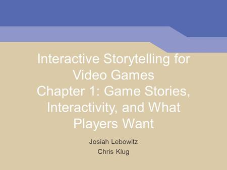 Interactive Storytelling for Video Games Chapter 1: Game Stories, Interactivity, and What Players Want Josiah Lebowitz Chris Klug.