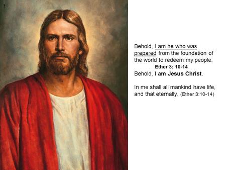 Behold, I am he who was prepared from the foundation of the world to redeem my people. Behold, I am Jesus Christ. In me shall all mankind have life, and.