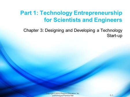 3- 1 Copyright © 2010 Pearson Education, Inc. publishing as Prentice Hall Part 1: Technology Entrepreneurship for Scientists and Engineers Chapter 3: Designing.