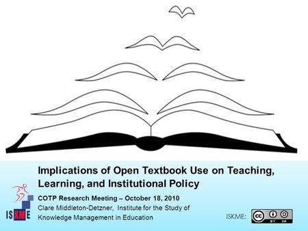 COTP Research Meeting – October 18, 2010 Clare Middleton-Detzner, Institute for the Study of Knowledge Management in Education ISKME: Implications of Open.