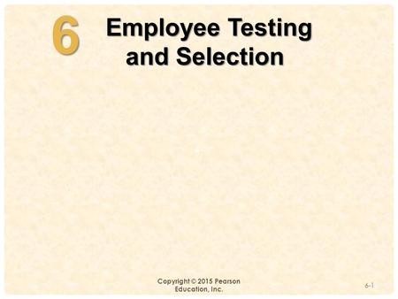 4-6 Copyright © 2015 Pearson Education, Inc. 6-1 Employee Testing Employee Testing and Selection.