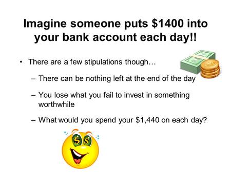 Imagine someone puts $1400 into your bank account each day!! There are a few stipulations though… –There can be nothing left at the end of the day –You.