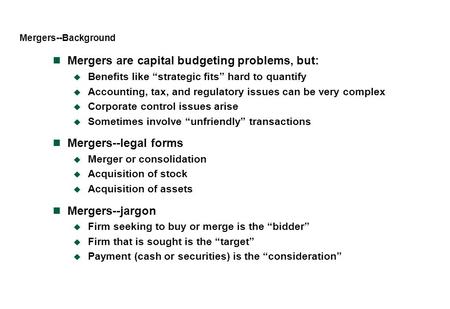 Mergers--Background Mergers are capital budgeting problems, but:  Benefits like “strategic fits” hard to quantify  Accounting, tax, and regulatory issues.