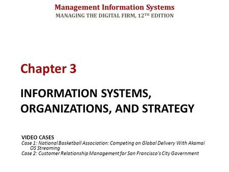 Management Information Systems MANAGING THE DIGITAL FIRM, 12 TH EDITION INFORMATION SYSTEMS, ORGANIZATIONS, AND STRATEGY Chapter 3 VIDEO CASES Case 1: