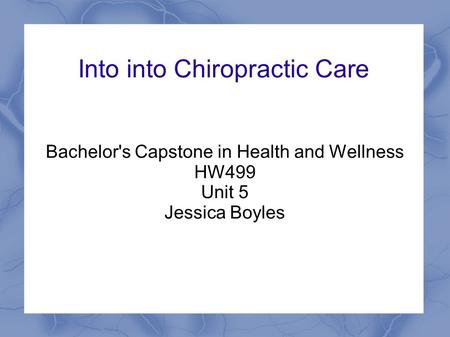 Into into Chiropractic Care Bachelor's Capstone in Health and Wellness HW499 Unit 5 Jessica Boyles.