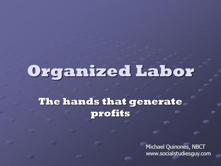 Organized Labor The hands that generate profits Michael Quinones, NBCT www.socialstudiesguy.com.