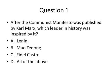 Question 1 After the Communist Manifesto was published by Karl Marx, which leader in history was inspired by it? A. Lenin B. Mao Zedong C. Fidel Castro.