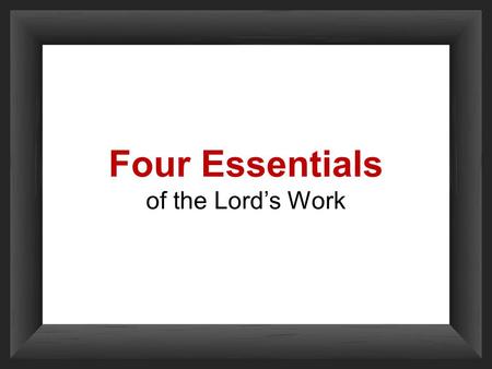 Four Essentials of the Lord’s Work. We Have A Work to Do Members of the local church have a three-fold work: benevolence (2 Cor. 9:1-7, edification (Eph.