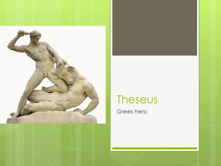 Theseus Greek hero. His parents Born in Trozen, near Athens, Greece Aegeus fell in love with Aethra He put a sword and pair of shoes under a boulder “If.