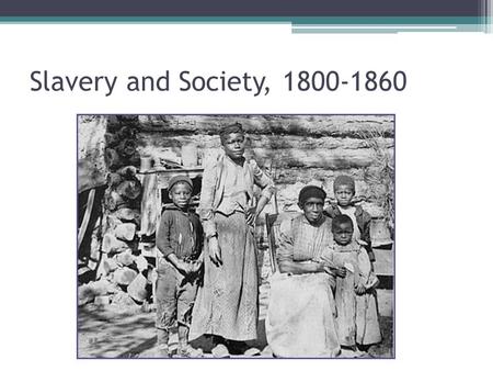 Slavery and Society, 1800-1860. King Cotton & the Old South ▫Economics ▫Identity ▫Culture Slave Life ▫Population ▫House and Field Community Resistance.