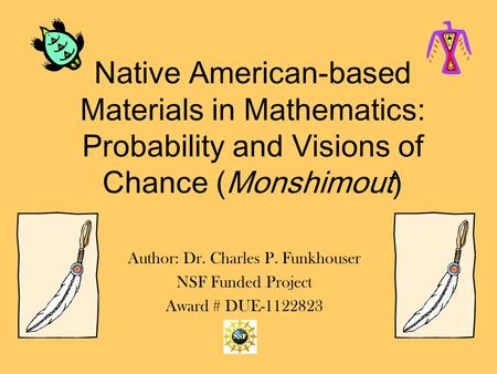 Native American-based Materials in Mathematics: Probability and Visions of Chance (Monshimout) Author: Dr. Charles P. Funkhouser NSF Funded Project Award.