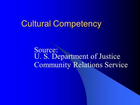 Cultural Competency Source: U. S. Department of Justice Community Relations Service.