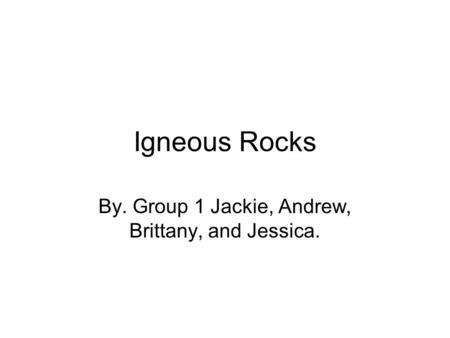 Igneous Rocks By. Group 1 Jackie, Andrew, Brittany, and Jessica.