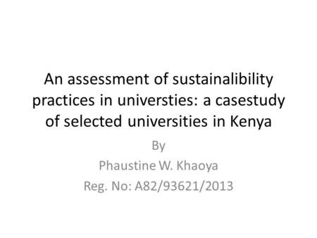 An assessment of sustainalibility practices in universties: a casestudy of selected universities in Kenya By Phaustine W. Khaoya Reg. No: A82/93621/2013.