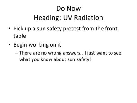 Do Now Heading: UV Radiation Pick up a sun safety pretest from the front table Begin working on it – There are no wrong answers.. I just want to see what.