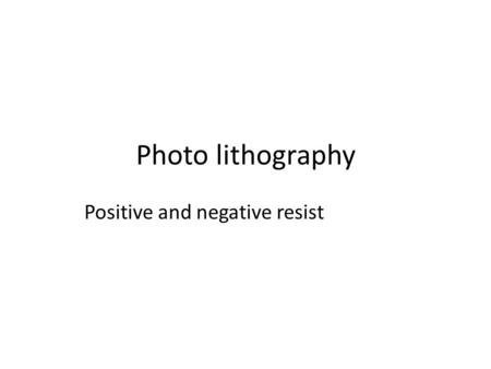 Photo lithography Positive and negative resist. What? Resist (photosensitive material) comes in two forms – positive and negative.