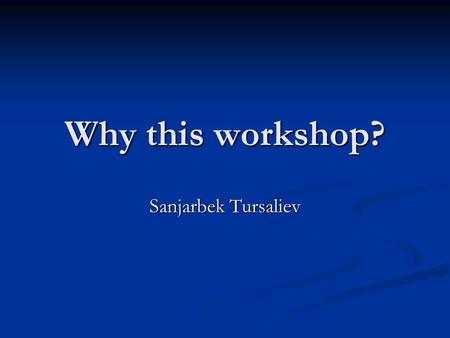 Why this workshop? Sanjarbek Tursaliev. Objectives To get to know each other To get to know each other To get to know the project mechanism in detail.