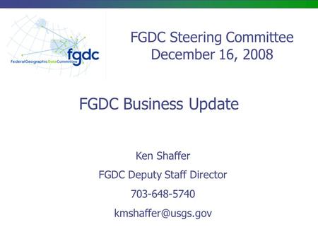 FGDC Steering Committee December 16, 2008 FGDC Business Update Ken Shaffer FGDC Deputy Staff Director 703-648-5740