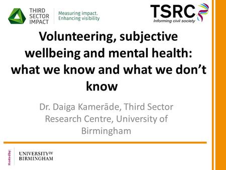 Hosted by: Volunteering, subjective wellbeing and mental health: what we know and what we don’t know Dr. Daiga Kamerāde, Third Sector Research Centre,