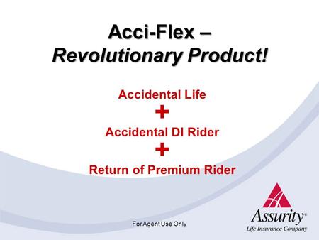 For Agent Use Only Acci-Flex – Revolutionary Product! Accidental Life + Accidental DI Rider + Return of Premium Rider.