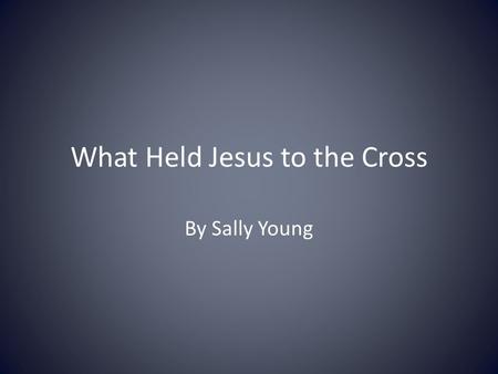 What Held Jesus to the Cross By Sally Young. Text 910-5551 What do you think held Jesus to the Cross? What truly Held him on the Cross?